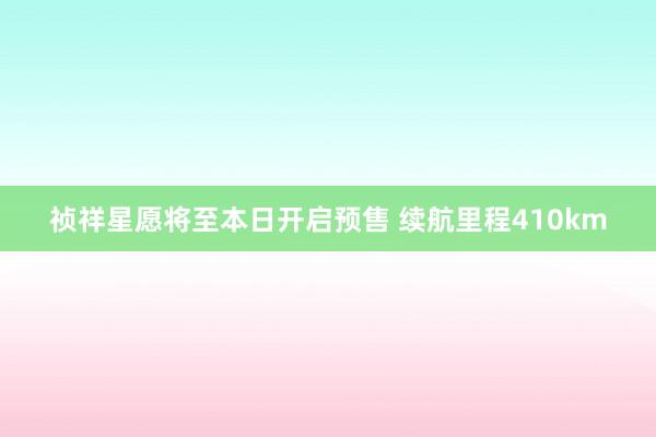 祯祥星愿将至本日开启预售 续航里程410km