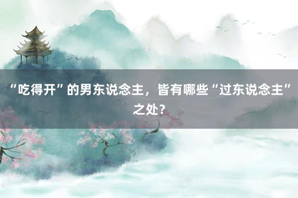 “吃得开”的男东说念主，皆有哪些“过东说念主”之处？