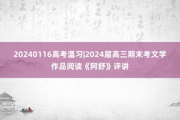 20240116高考温习|2024届高三期末考文学作品阅读《阿舒》评讲