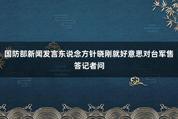 国防部新闻发言东说念方针晓刚就好意思对台军售答记者问