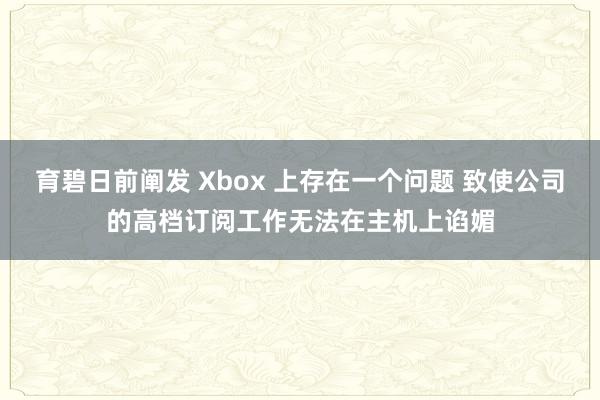 育碧日前阐发 Xbox 上存在一个问题 致使公司的高档订阅工作无法在主机上谄媚