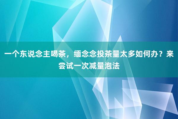 一个东说念主喝茶，缅念念投茶量太多如何办？来尝试一次减量泡法