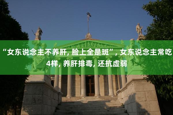 “女东说念主不养肝, 脸上全是斑”, 女东说念主常吃4样, 养肝排毒, 还抗虚弱