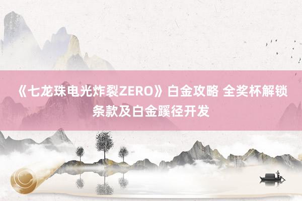 《七龙珠电光炸裂ZERO》白金攻略 全奖杯解锁条款及白金蹊径开发