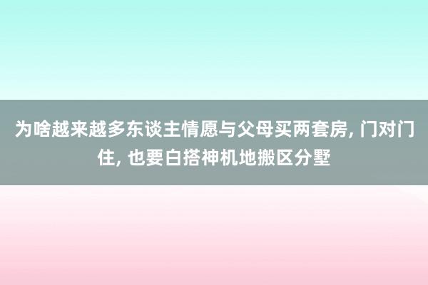 为啥越来越多东谈主情愿与父母买两套房, 门对门住, 也要白搭神机地搬区分墅