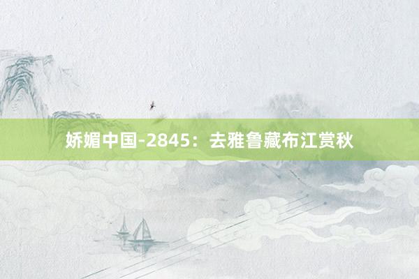 娇媚中国-2845：去雅鲁藏布江赏秋