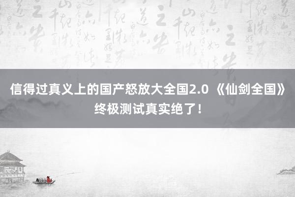 信得过真义上的国产怒放大全国2.0 《仙剑全国》终极测试真实绝了！