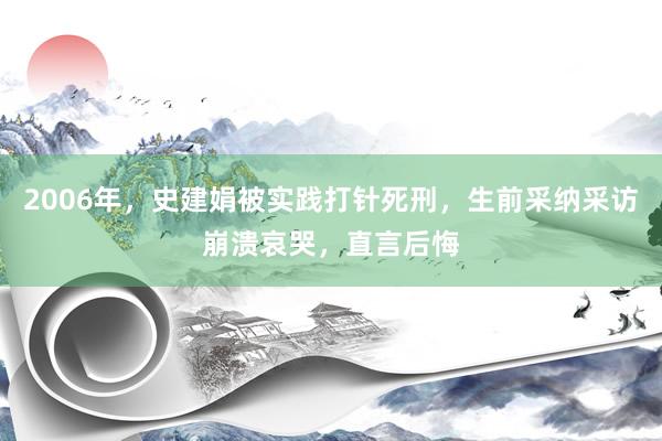 2006年，史建娟被实践打针死刑，生前采纳采访崩溃哀哭，直言后悔