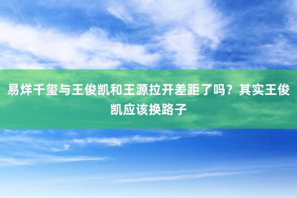 易烊千玺与王俊凯和王源拉开差距了吗？其实王俊凯应该换路子