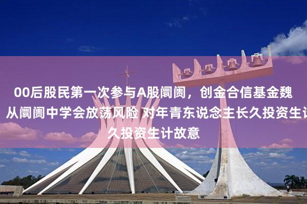 00后股民第一次参与A股阛阓，创金合信基金魏凤春：从阛阓中学会放荡风险 对年青东说念主长久投资生计故意