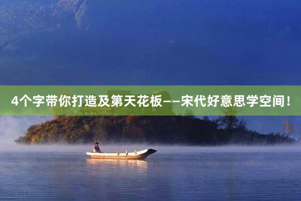 4个字带你打造及第天花板——宋代好意思学空间！