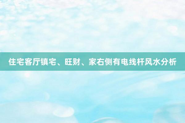 住宅客厅镇宅、旺财、家右侧有电线杆风水分析