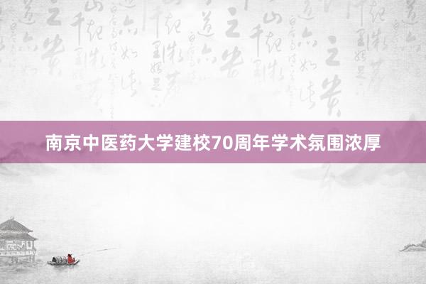 南京中医药大学建校70周年学术氛围浓厚