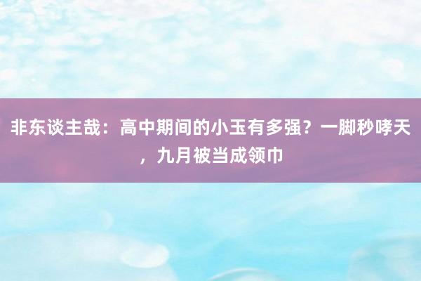 非东谈主哉：高中期间的小玉有多强？一脚秒哮天，九月被当成领巾