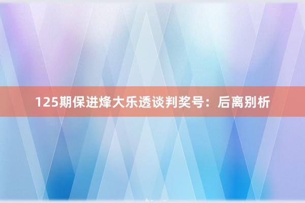 125期保进烽大乐透谈判奖号：后离别析