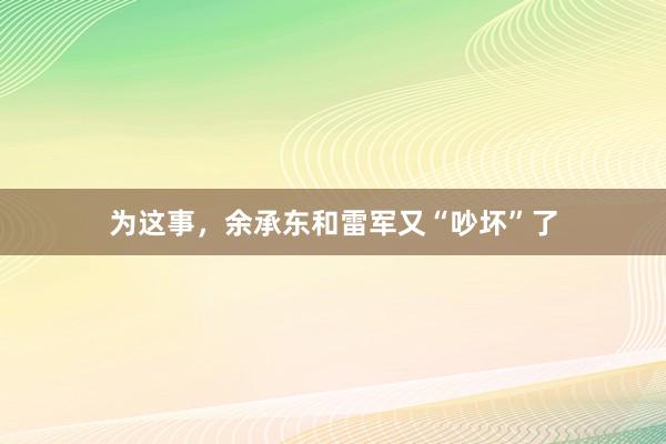 为这事，余承东和雷军又“吵坏”了