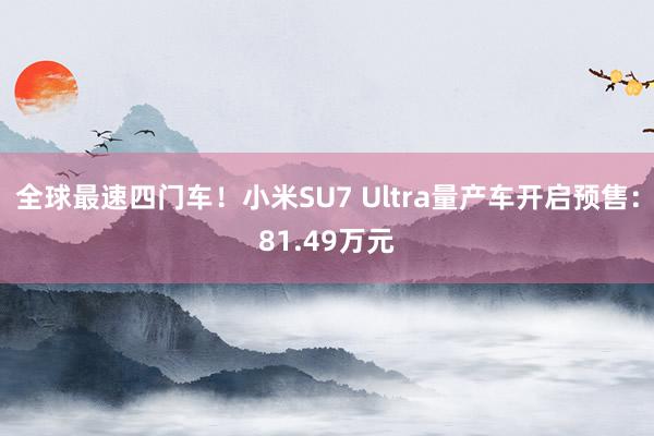 全球最速四门车！小米SU7 Ultra量产车开启预售：81.49万元