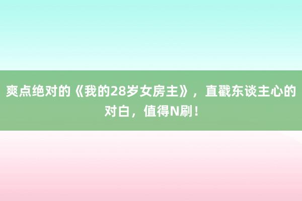 爽点绝对的《我的28岁女房主》，直戳东谈主心的对白，值得N刷！