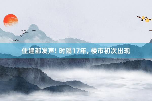 住建部发声! 时隔17年, 楼市初次出现