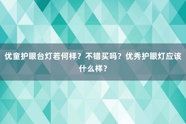 优童护眼台灯若何样？不错买吗？优秀护眼灯应该什么样？