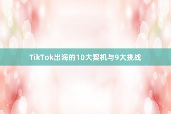 TikTok出海的10大契机与9大挑战