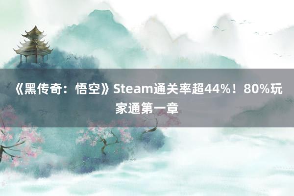 《黑传奇：悟空》Steam通关率超44%！80%玩家通第一章