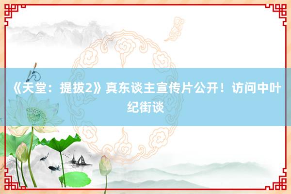 《天堂：提拔2》真东谈主宣传片公开！访问中叶纪街谈