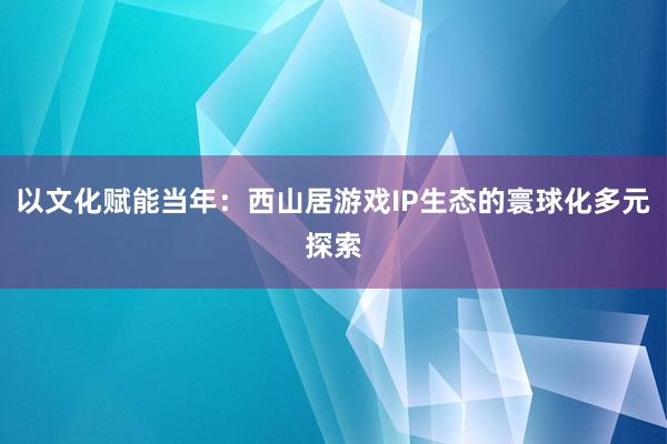 以文化赋能当年：西山居游戏IP生态的寰球化多元探索