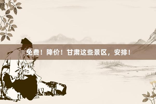 免费！降价！甘肃这些景区，安排！