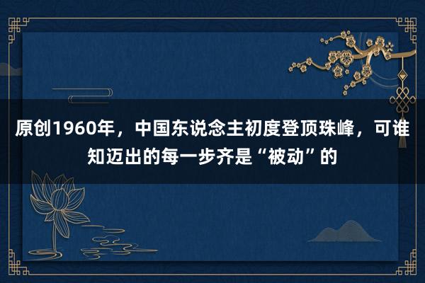 原创1960年，中国东说念主初度登顶珠峰，可谁知迈出的每一步齐是“被动”的