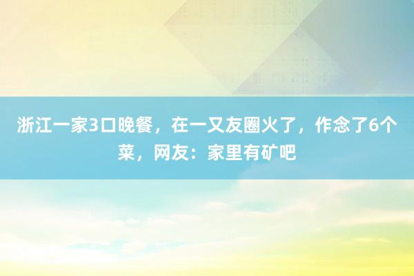 浙江一家3口晚餐，在一又友圈火了，作念了6个菜，网友：家里有矿吧