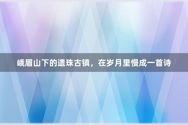 峨眉山下的遗珠古镇，在岁月里慢成一首诗