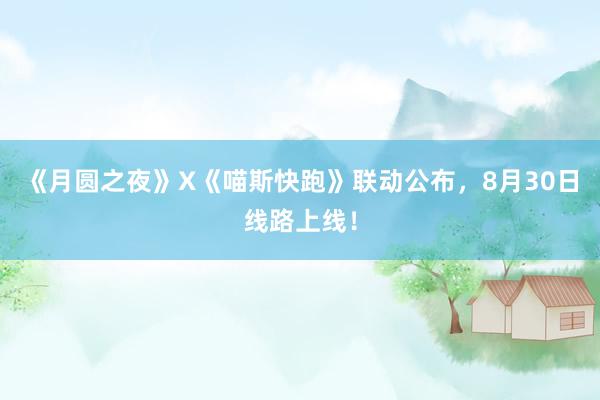 《月圆之夜》X《喵斯快跑》联动公布，8月30日线路上线！